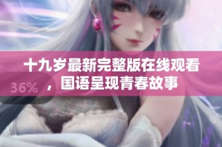 十九岁最新完整版在线观看，国语呈现青春故事