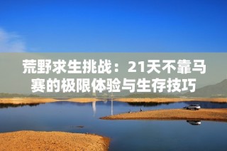 荒野求生挑战：21天不靠马赛的极限体验与生存技巧