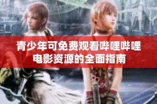青少年可免费观看哔哩哔哩电影资源的全面指南