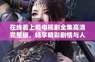 在线看上瘾电视剧全集高清完整版，畅享精彩剧情与人物发展