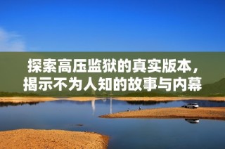 探索高压监狱的真实版本，揭示不为人知的故事与内幕