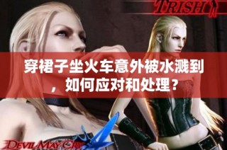 穿裙子坐火车意外被水溅到，如何应对和处理？