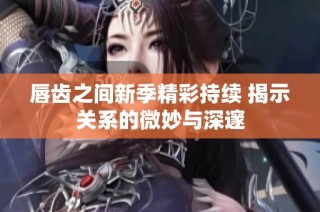 唇齿之间新季精彩持续 揭示关系的微妙与深邃