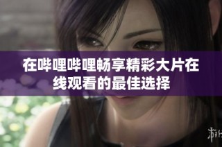 在哔哩哔哩畅享精彩大片在线观看的最佳选择