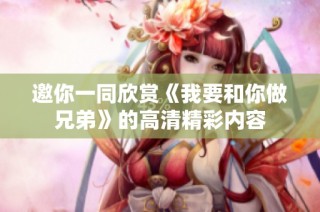 邀你一同欣赏《我要和你做兄弟》的高清精彩内容