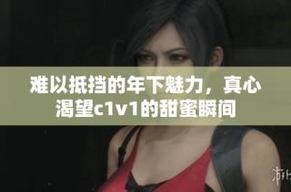 难以抵挡的年下魅力，真心渴望c1v1的甜蜜瞬间