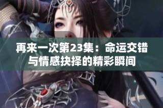 再来一次第23集：命运交错与情感抉择的精彩瞬间