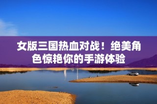 女版三国热血对战！绝美角色惊艳你的手游体验