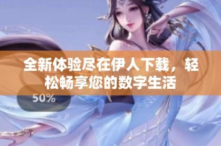 全新体验尽在伊人下载，轻松畅享您的数字生活