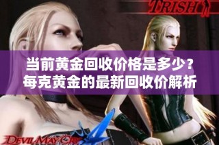 当前黄金回收价格是多少？每克黄金的最新回收价解析