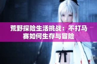 荒野探险生活挑战：不打马赛如何生存与冒险
