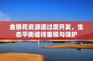 金银花资源遭过度开发，生态平衡亟待重视与保护