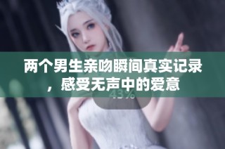 两个男生亲吻瞬间真实记录，感受无声中的爱意