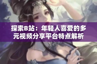 探索B站：年轻人喜爱的多元视频分享平台特点解析