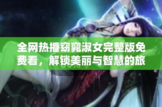 全网热播窈窕淑女完整版免费看，解锁美丽与智慧的旅程