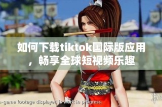 如何下载tiktok国际版应用，畅享全球短视频乐趣