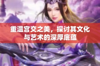 重温宫交之美，探讨其文化与艺术的深厚底蕴