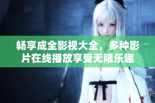 畅享成全影视大全，多种影片在线播放享受无限乐趣