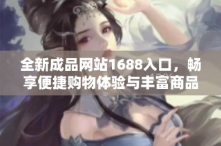 全新成品网站1688入口，畅享便捷购物体验与丰富商品选择