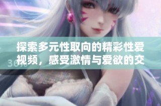 探索多元性取向的精彩性爱视频，感受激情与爱欲的交融