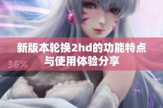 新版本轮换2hd的功能特点与使用体验分享