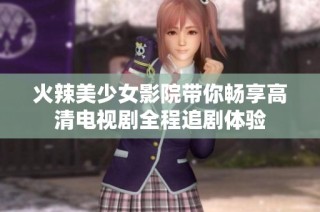 火辣美少女影院带你畅享高清电视剧全程追剧体验