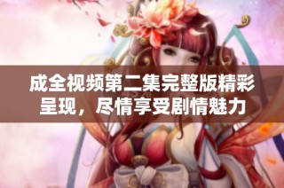 成全视频第二集完整版精彩呈现，尽情享受剧情魅力