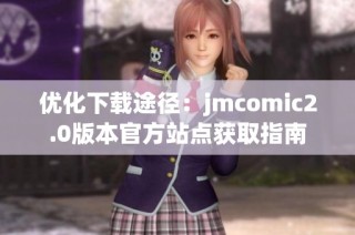优化下载途径：jmcomic2.0版本官方站点获取指南