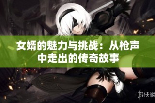 女婿的魅力与挑战：从枪声中走出的传奇故事