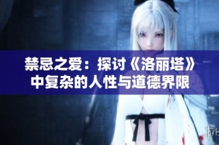 禁忌之爱：探讨《洛丽塔》中复杂的人性与道德界限