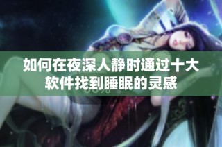 如何在夜深人静时通过十大软件找到睡眠的灵感