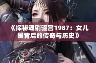 《探秘魂销骊宫1987：女儿国背后的传奇与历史》