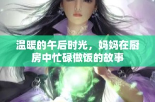 温暖的午后时光，妈妈在厨房中忙碌做饭的故事