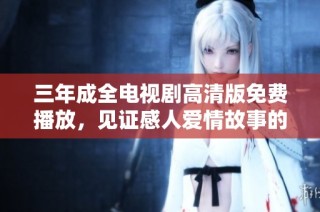 三年成全电视剧高清版免费播放，见证感人爱情故事的完美呈现