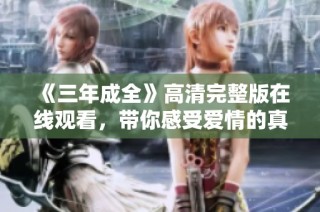 《三年成全》高清完整版在线观看，带你感受爱情的真谛与成长