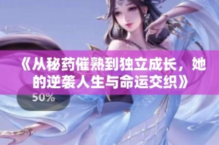 《从秘药催熟到独立成长，她的逆袭人生与命运交织》