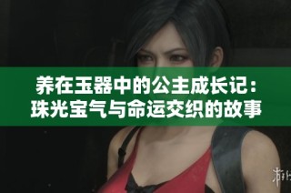 养在玉器中的公主成长记：珠光宝气与命运交织的故事