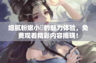 细腻粉嫩小泬的魅力体验，免费观看精彩内容揭晓！