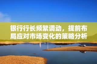 银行行长频繁调动，提前布局应对市场变化的策略分析