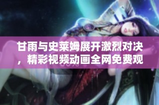 甘雨与史莱姆展开激烈对决，精彩视频动画全网免费观看
