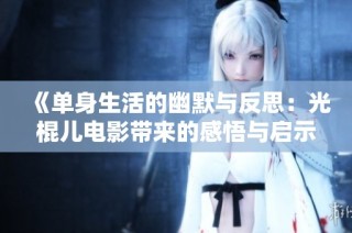 《单身生活的幽默与反思：光棍儿电影带来的感悟与启示》
