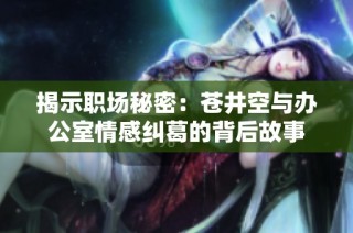 揭示职场秘密：苍井空与办公室情感纠葛的背后故事