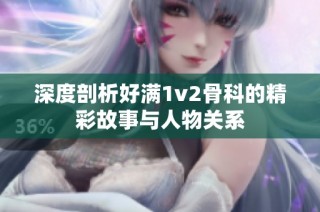 深度剖析好满1v2骨科的精彩故事与人物关系