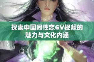 探索中国同性恋GV视频的魅力与文化内涵