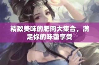 精致美味的肥肉大集合，满足你的味蕾享受