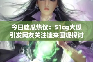 今日吃瓜热议：51cg大瓜引发网友关注速来围观探讨