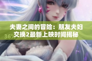夫妻之间的冒险：朋友夫妇交换2最新上映时间揭秘