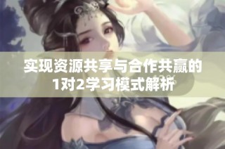 实现资源共享与合作共赢的1对2学习模式解析