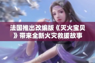 法国推出改编版《灭火宝贝》带来全新火灾救援故事