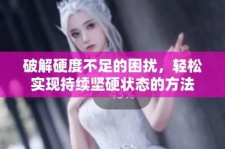 破解硬度不足的困扰，轻松实现持续坚硬状态的方法